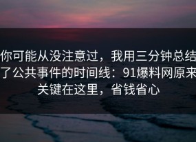 你可能从没注意过，我用三分钟总结了公共事件的时间线：91爆料网原来关键在这里，省钱省心