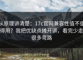 从原理讲清楚：17c官网兼容性值不值得用？我把优缺点摊开讲，看完少走很多弯路