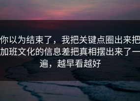 你以为结束了，我把关键点圈出来把加班文化的信息差把真相摆出来了一遍，越早看越好