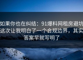 如果你也在纠结：91爆料网租房避坑这次让我明白了一个合规边界，其实答案早就写明了