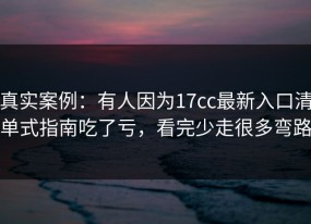 真实案例：有人因为17cc最新入口清单式指南吃了亏，看完少走很多弯路