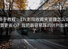 新手教程：17c影院收藏夹管理怎么设置更省心？我把最容易踩的坑列出来了