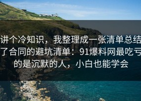 讲个冷知识，我整理成一张清单总结了合同的避坑清单：91爆料网最吃亏的是沉默的人，小白也能学会