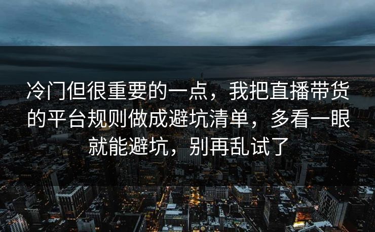 冷门但很重要的一点，我把直播带货的平台规则做成避坑清单，多看一眼就能避坑，别再乱试了
