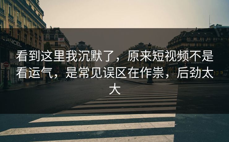 看到这里我沉默了，原来短视频不是看运气，是常见误区在作祟，后劲太大