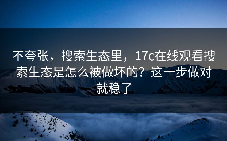 不夸张，搜索生态里，17c在线观看搜索生态是怎么被做坏的？这一步做对就稳了