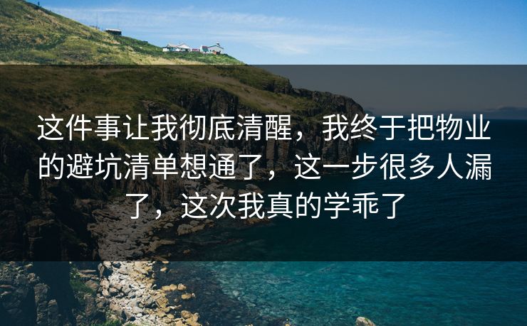 这件事让我彻底清醒，我终于把物业的避坑清单想通了，这一步很多人漏了，这次我真的学乖了