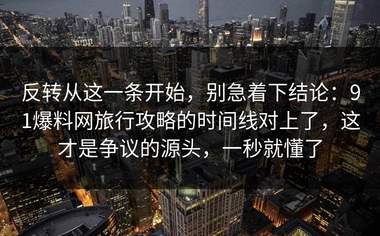 反转从这一条开始，别急着下结论：91爆料网旅行攻略的时间线对上了，这才是争议的源头，一秒就懂了