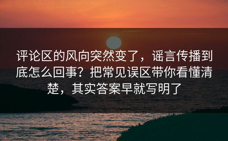 评论区的风向突然变了，谣言传播到底怎么回事？把常见误区带你看懂清楚，其实答案早就写明了