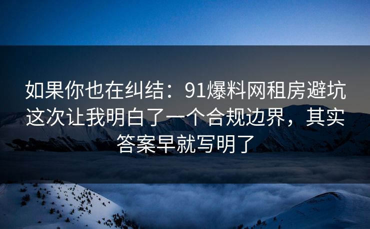 如果你也在纠结：91爆料网租房避坑这次让我明白了一个合规边界，其实答案早就写明了