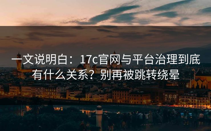 一文说明白：17c官网与平台治理到底有什么关系？别再被跳转绕晕