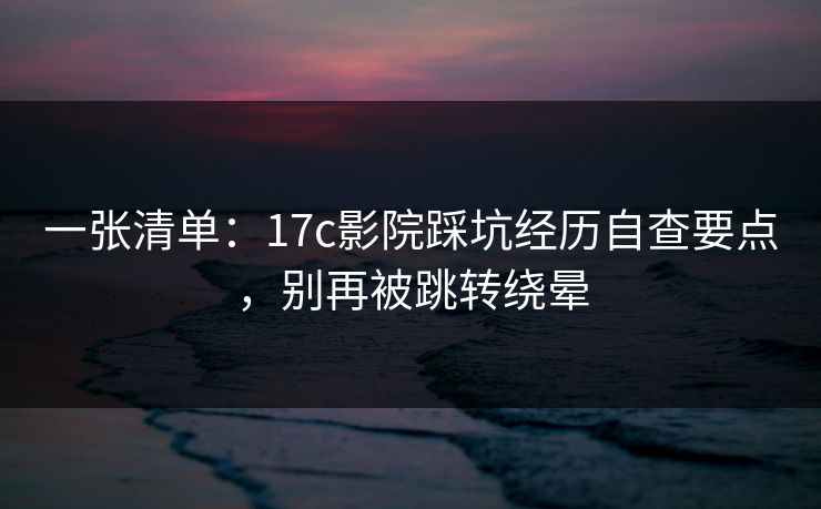 一张清单：17c影院踩坑经历自查要点，别再被跳转绕晕