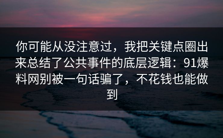 你可能从没注意过，我把关键点圈出来总结了公共事件的底层逻辑：91爆料网别被一句话骗了，不花钱也能做到