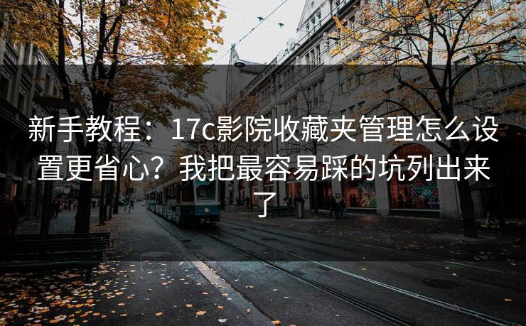 新手教程：17c影院收藏夹管理怎么设置更省心？我把最容易踩的坑列出来了