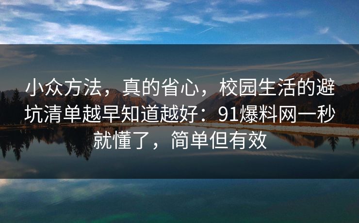 小众方法，真的省心，校园生活的避坑清单越早知道越好：91爆料网一秒就懂了，简单但有效