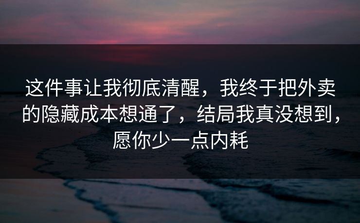 这件事让我彻底清醒，我终于把外卖的隐藏成本想通了，结局我真没想到，愿你少一点内耗