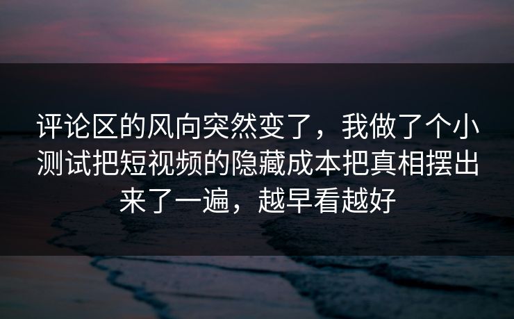 评论区的风向突然变了，我做了个小测试把短视频的隐藏成本把真相摆出来了一遍，越早看越好