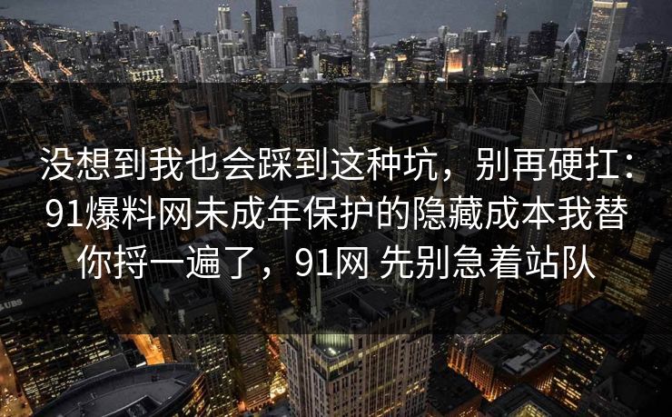 没想到我也会踩到这种坑，别再硬扛：91爆料网未成年保护的隐藏成本我替你捋一遍了，91网 先别急着站队