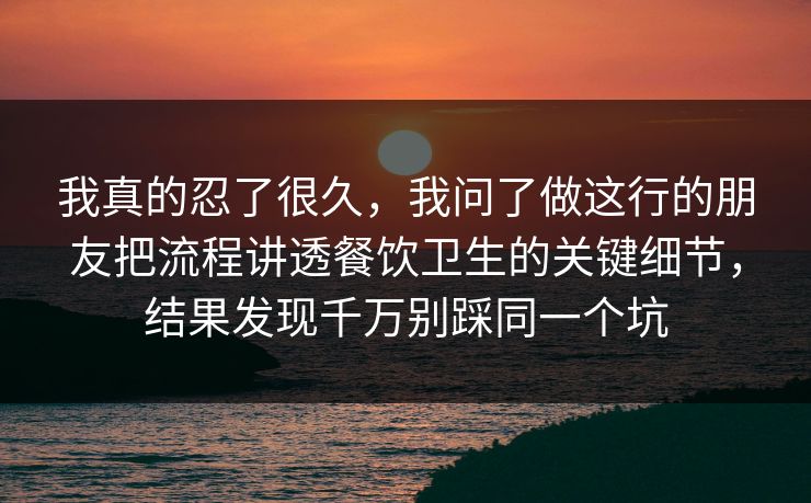 我真的忍了很久,我问了做这行的朋友把流程讲透餐饮卫生的关键细节,结果发现千万别踩同一个坑 我真的忍了很久,我问了做这行的朋友把流程讲透餐饮卫生的关键细节,结果发现千万别踩同一个坑