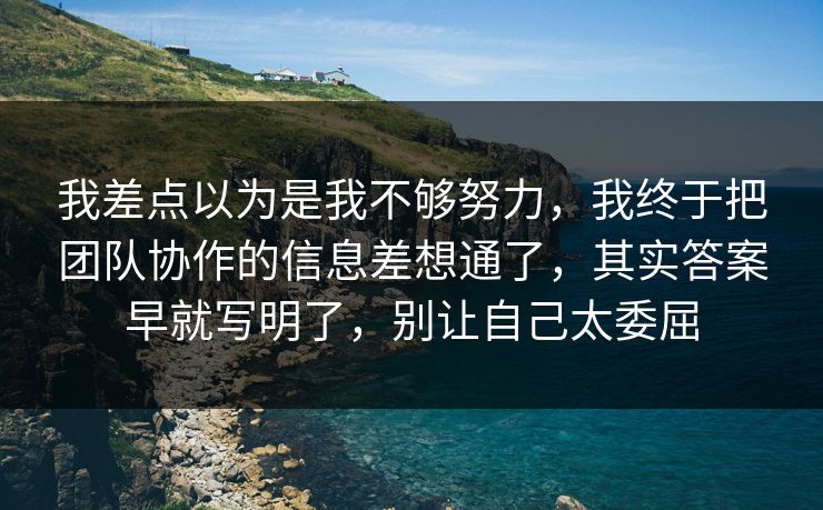 我差点以为是我不够努力,我终于把团队协作的信息差想通了,其实答案早就写明了,别让自己太委屈 我差点以为是我不够努力,我终于把团队协作的信息差想通了,其实答案早就写明了,别让自己太委屈