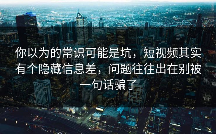 你以为的常识可能是坑,短视频其实有个隐藏信息差,问题往往出在别被一句话骗了 你以为的常识可能是坑,短视频其实有个隐藏信息差,问题往往出在别被一句话骗了