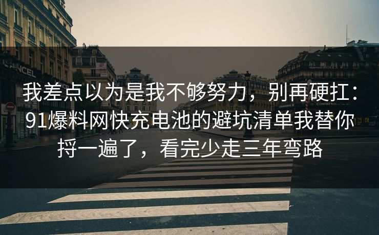 我差点以为是我不够努力,别再硬扛:91爆料网快充电池的避坑清单我替你捋一遍了,看完少走三年弯路 我差点以为是我不够努力,别再硬扛:91爆料网快充电池的避坑清单我替你捋一遍了,看完少走三年弯路