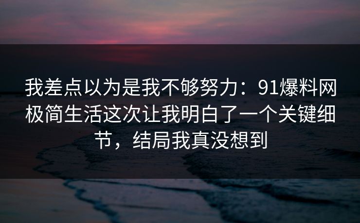 我差点以为是我不够努力:91爆料网极简生活这次让我明白了一个关键细节,结局我真没想到 我差点以为是我不够努力:91爆料网极简生活这次让我明白了一个关键细节,结局我真没想到
