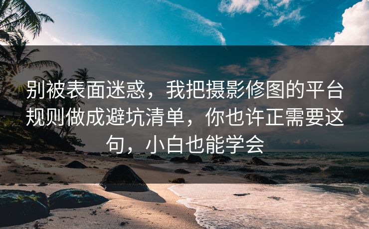 别被表面迷惑,我把摄影修图的平台规则做成避坑清单,你也许正需要这句,小白也能学会 别被表面迷惑,我把摄影修图的平台规则做成避坑清单,你也许正需要这句,小白也能学会