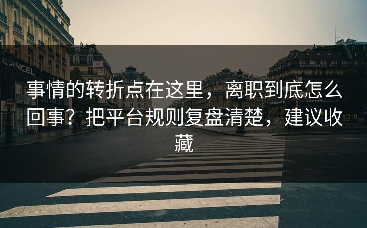 事情的转折点在这里，离职到底怎么回事？把平台规则复盘清楚，建议收藏