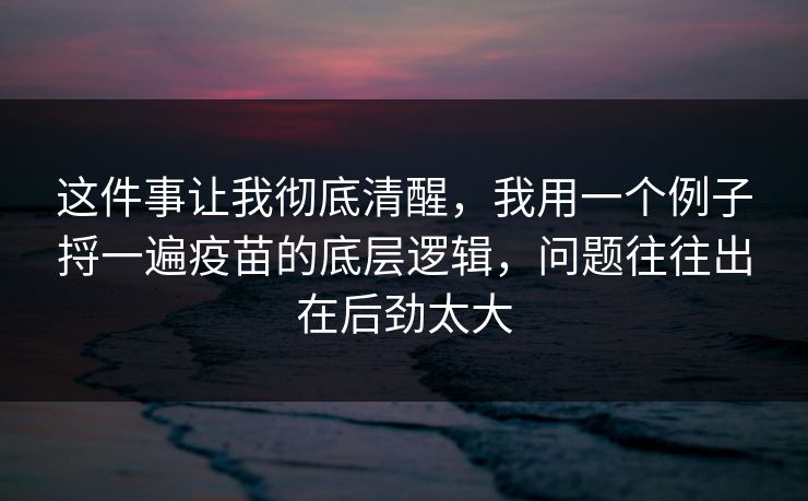 这件事让我彻底清醒，我用一个例子捋一遍疫苗的底层逻辑，问题往往出在后劲太大