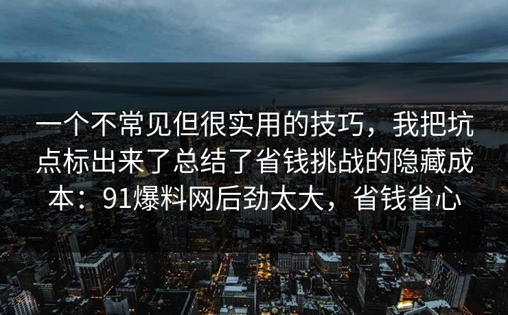 一个不常见但很实用的技巧，我把坑点标出来了总结了省钱挑战的隐藏成本：91爆料网后劲太大，省钱省心