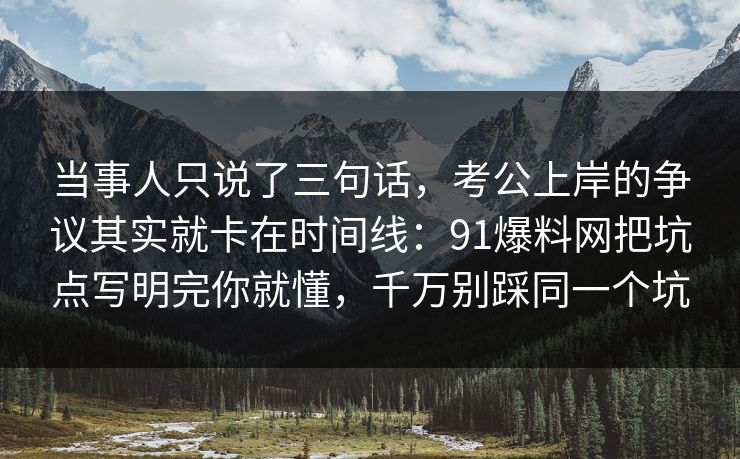 当事人只说了三句话，考公上岸的争议其实就卡在时间线：91爆料网把坑点写明完你就懂，千万别踩同一个坑