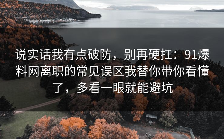 说实话我有点破防,别再硬扛:91爆料网离职的常见误区我替你带你看懂了,多看一眼就能避坑 说实话我有点破防,别再硬扛:91爆料网离职的常见误区我替你带你看懂了,多看一眼就能避坑