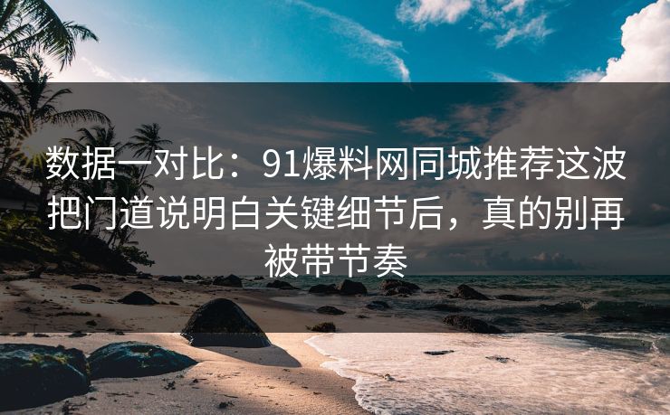 数据一对比：91爆料网同城推荐这波把门道说明白关键细节后，真的别再被带节奏