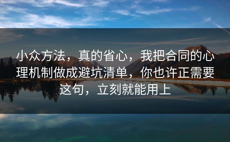 小众方法，真的省心，我把合同的心理机制做成避坑清单，你也许正需要这句，立刻就能用上