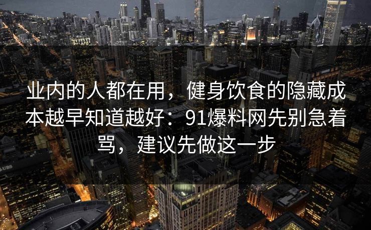 业内的人都在用，健身饮食的隐藏成本越早知道越好：91爆料网先别急着骂，建议先做这一步