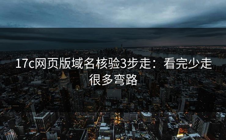 17c网页版域名核验3步走：看完少走很多弯路