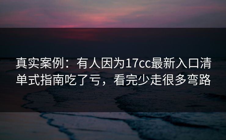 真实案例：有人因为17cc最新入口清单式指南吃了亏，看完少走很多弯路