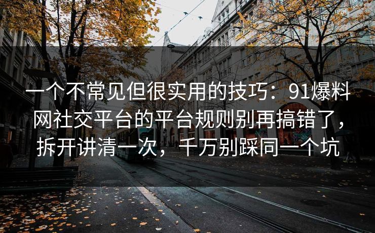 一个不常见但很实用的技巧：91爆料网社交平台的平台规则别再搞错了，拆开讲清一次，千万别踩同一个坑