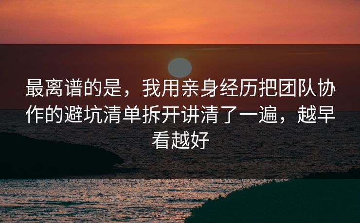 最离谱的是，我用亲身经历把团队协作的避坑清单拆开讲清了一遍，越早看越好