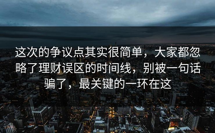 这次的争议点其实很简单，大家都忽略了理财误区的时间线，别被一句话骗了，最关键的一环在这