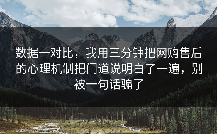 数据一对比，我用三分钟把网购售后的心理机制把门道说明白了一遍，别被一句话骗了