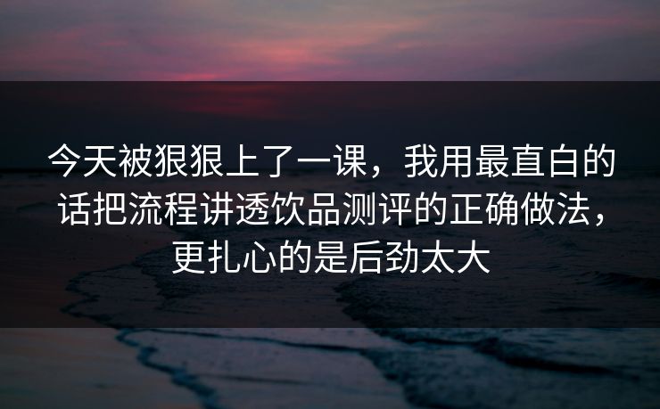 今天被狠狠上了一课,我用最直白的话把流程讲透饮品测评的正确做法,更扎心的是后劲太大 今天被狠狠上了一课,我用最直白的话把流程讲透饮品测评的正确做法,更扎心的是后劲太大