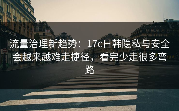 流量治理新趋势:17c日韩隐私与安全会越来越难走捷径,看完少走很多弯路 流量治理新趋势:17c日韩隐私与安全会越来越难走捷径,看完少走很多弯路