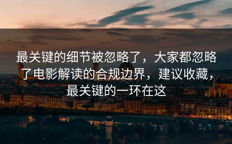 最关键的细节被忽略了,大家都忽略了电影解读的合规边界,建议收藏,最关键的一环在这 最关键的细节被忽略了,大家都忽略了电影解读的合规边界,建议收藏,最关键的一环在这