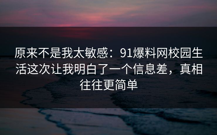 原来不是我太敏感：91爆料网校园生活这次让我明白了一个信息差，真相往往更简单
