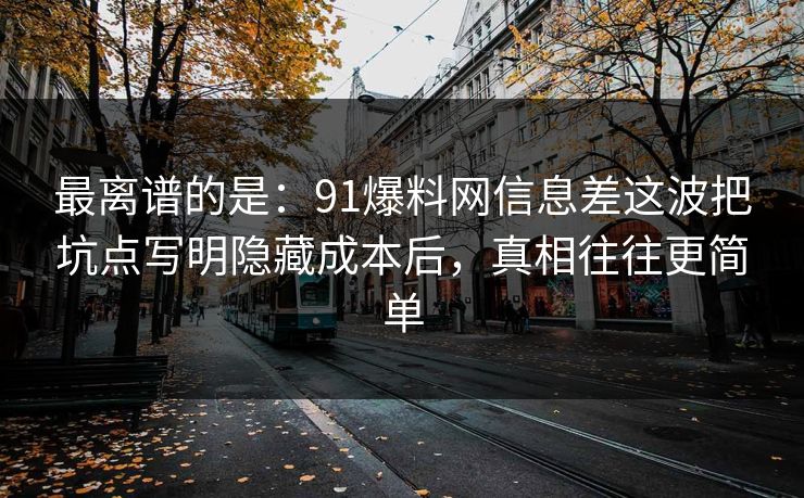 最离谱的是:91爆料网信息差这波把坑点写明隐藏成本后,真相往往更简单 最离谱的是:91爆料网信息差这波把坑点写明隐藏成本后,真相往往更简单