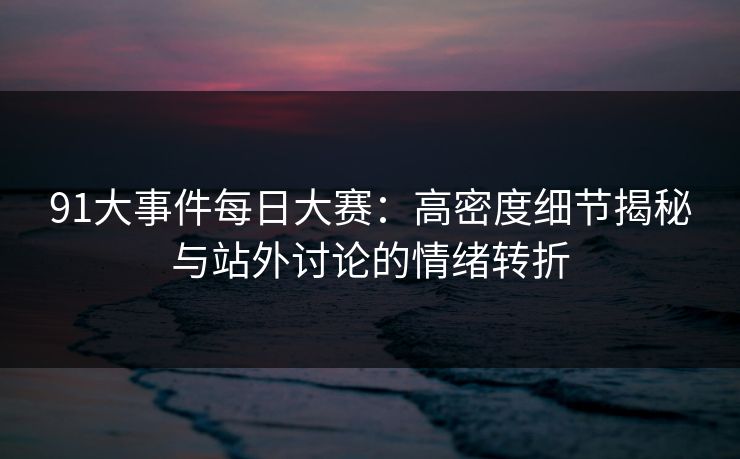 91大事件每日大赛：高密度细节揭秘与站外讨论的情绪转折