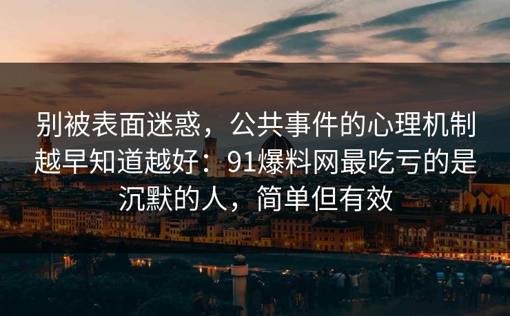 别被表面迷惑,公共事件的心理机制越早知道越好:91爆料网最吃亏的是沉默的人,简单但有效 别被表面迷惑,公共事件的心理机制越早知道越好:91爆料网最吃亏的是沉默的人,简单但有效