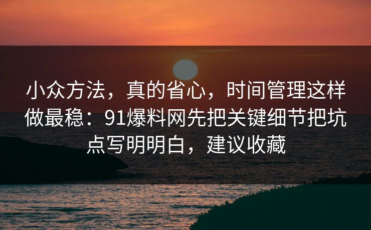 小众方法,真的省心,时间管理这样做最稳:91爆料网先把关键细节把坑点写明明白,建议收藏 小众方法,真的省心,时间管理这样做最稳:91爆料网先把关键细节把坑点写明明白,建议收藏